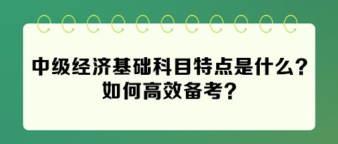 2024年中級(jí)經(jīng)濟(jì)基礎(chǔ)科目特點(diǎn)是什么？如何高效備考？