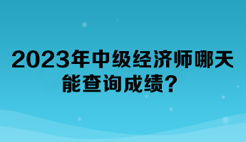 2023年中級經(jīng)濟師哪天能查詢成績？