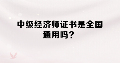 中級經(jīng)濟(jì)師證書是全國通用嗎？