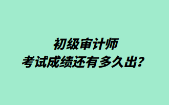 初級(jí)審計(jì)師考試成績還有多久出？