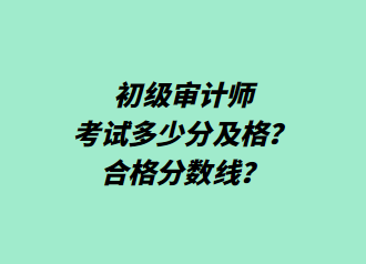 初級(jí)審計(jì)師考試多少分及格？合格分?jǐn)?shù)線？