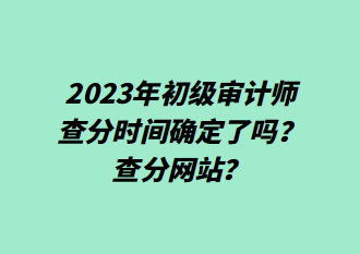 2023年初級審計師查分時間確定了嗎？查分網(wǎng)站？