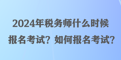 2024年稅務(wù)師什么時候報(bào)名考試？如何報(bào)名考試？