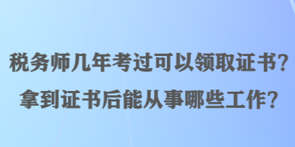 稅務(wù)師幾年考過可以領(lǐng)取證書？拿到證書后能從事哪些工作？