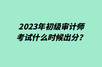 2023年初級審計師考試什么時候出分？