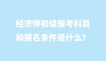 經(jīng)濟師初級報考科目和報名條件是什么？