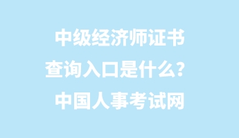 中級經(jīng)濟師證書查詢?nèi)肟谑鞘裁?？中國人事考試網(wǎng)