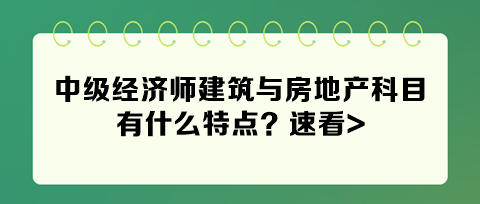 2024年中級(jí)經(jīng)濟(jì)師建筑與房地產(chǎn)科目有什么特點(diǎn)？速看