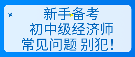 新手備考初中級(jí)經(jīng)濟(jì)師常見問題 別犯！