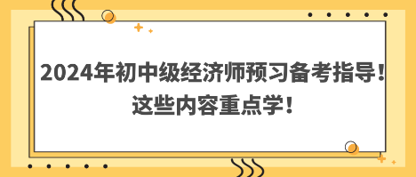 2024年初中級經(jīng)濟(jì)師預(yù)習(xí)備考指導(dǎo)！這些內(nèi)容重點(diǎn)學(xué)！