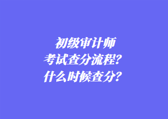 初級審計師考試查分流程？什么時候查分？