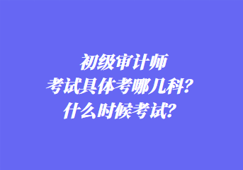 初級審計師考試具體考哪幾科？什么時候考試？