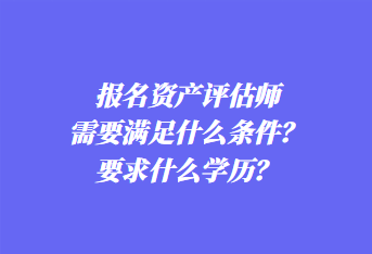 報名資產(chǎn)評估師需要滿足什么條件？要求什么學(xué)歷？