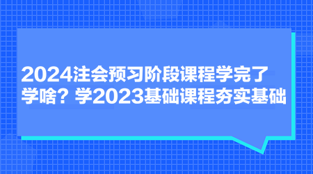 2024注會預(yù)習(xí)階段課程學(xué)完了學(xué)啥？學(xué)2023基礎(chǔ)課程夯實基礎(chǔ)