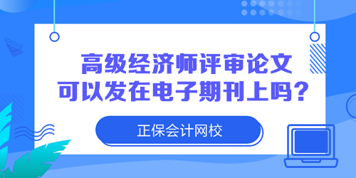 高級(jí)經(jīng)濟(jì)師評(píng)審論文可以發(fā)在電子期刊上嗎？