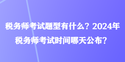 稅務(wù)師考試題型有什么？2024年稅務(wù)師考試時(shí)間哪天公布？