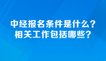 中級(jí)經(jīng)濟(jì)師報(bào)名條件是什么？相關(guān)工作包括哪些？