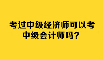 考過中級經(jīng)濟師可以考中級會計師嗎？