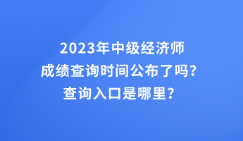 2023年中級經濟師成績查詢時間公布了嗎？查詢入口是哪里？