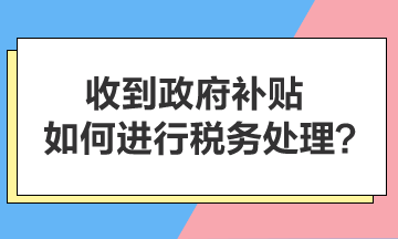 收到政府補貼，如何進行稅務(wù)處理？