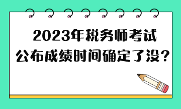 2023年稅務(wù)師考試公布成績時間確定了沒？