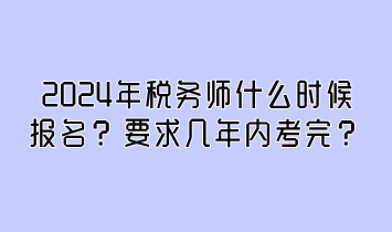 2024年稅務(wù)師什么時(shí)候報(bào)名？要求幾年內(nèi)考完