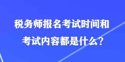 稅務(wù)師報(bào)名考試時(shí)間和考試內(nèi)容都是什么？