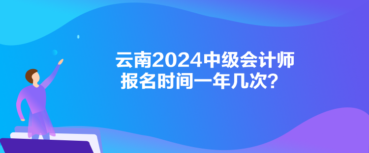 云南2024中級會計師報名時間一年幾次？