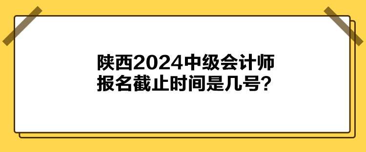 陜西2024中級會計師報名截止時間是幾號？