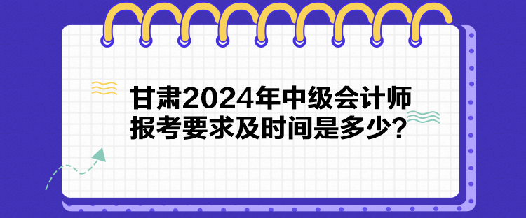 甘肅2024年中級會計師報考要求及時間是多少？