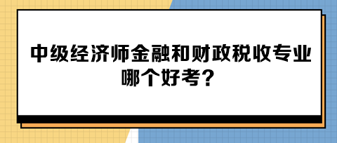 中級經(jīng)濟師金融和財政稅收專業(yè)哪個好考？