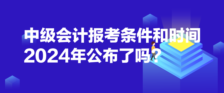 中級會計報考條件和時間2024年公布了嗎？