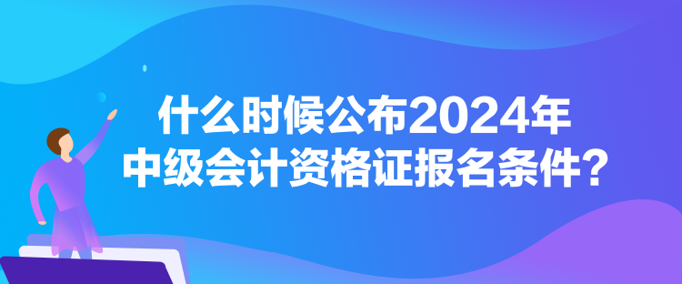 什么時候公布2024年中級會計資格證報名條件？