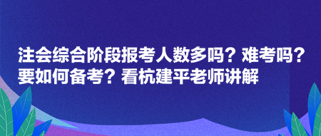 注會(huì)綜合階段報(bào)考人數(shù)多嗎？難考嗎？要如何備考？看杭建平老師講解