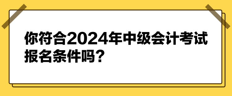 你符合2024年中級(jí)會(huì)計(jì)考試報(bào)名條件嗎？