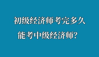 初級(jí)經(jīng)濟(jì)師考完多久能考中級(jí)經(jīng)濟(jì)師？