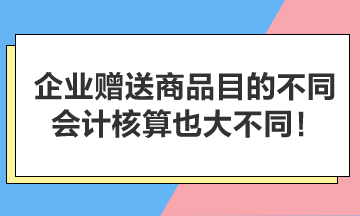 企業(yè)贈(zèng)送商品目的不同，會(huì)計(jì)核算也大不同！