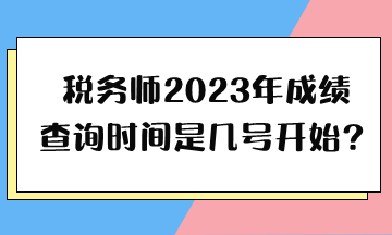 稅務(wù)師2023年成績查詢時間是幾號開始？