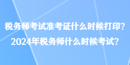 稅務(wù)師考試準考證什么時候打?。?024年稅務(wù)師什么時候考試？