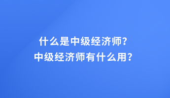 什么是中級(jí)經(jīng)濟(jì)師？中級(jí)經(jīng)濟(jì)師有什么用？