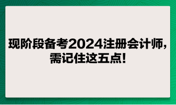 現(xiàn)階段備考2024注冊會計師，需記住這五點！