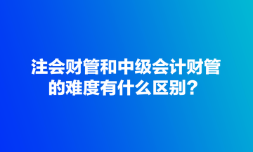 注會(huì)財(cái)管和中級(jí)會(huì)計(jì)財(cái)管的難度有什么區(qū)別？