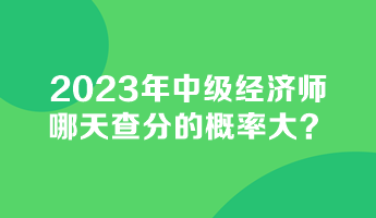 2023年中級經(jīng)濟師哪天查分的概率大？