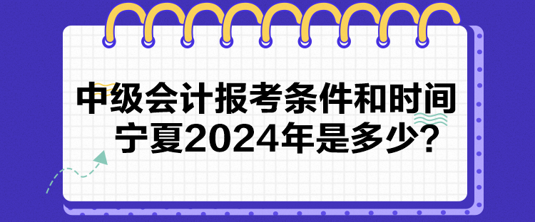 中級會計報考條件和時間寧夏2024年是多少？