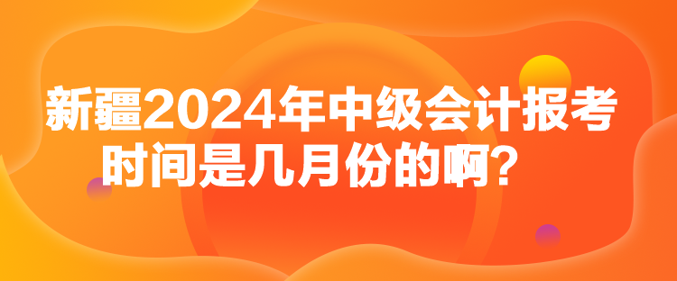 新疆2024年中級會計報考時間是幾月份的?。? suffix=