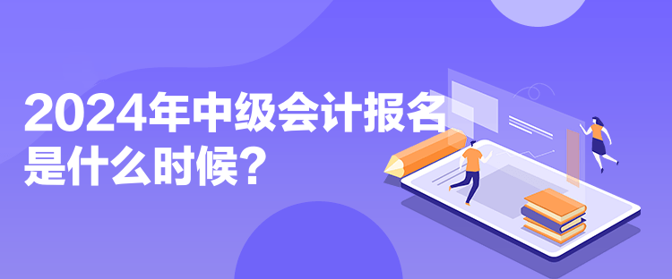 2024年中級會計報名是什么時候？