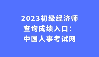 2023初級(jí)經(jīng)濟(jì)師查詢(xún)成績(jī)?nèi)肟冢褐袊?guó)人事考試網(wǎng)