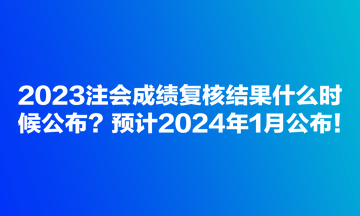 2023注會成績復(fù)核結(jié)果什么時候公布？預(yù)計2024年1月公布！