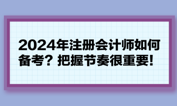 2024年注冊會計(jì)師如何備考？把握節(jié)奏很重要！