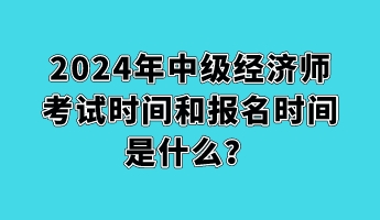 2024年中級經(jīng)濟師考試時間和報名時間是什么？